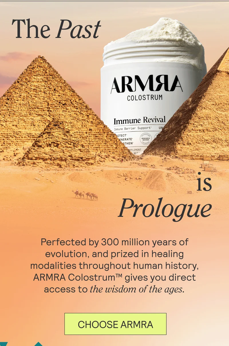 The Past Is Prologue SUB: Perfected by 300 million years of evolution, and prized in healing modalities throughout human history, ARMRA Colostrum™ gives you direct access to the wisdom of the ages. CHOOSE ARMRA