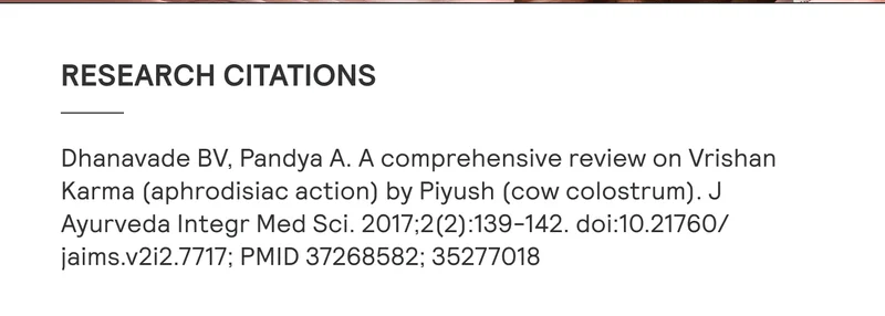 RESEARCH CITATIONS: Dhanavade BV, Pandya A. A comprehensive review on Vrishan Karma (aphrodisiac action) by Piyush (cow colostrum). J Ayurveda Integr Med Sci. 2017;2(2):139-142. doi:10.21760/jaims.v2i2.7717; PMID 37268582; 35277018