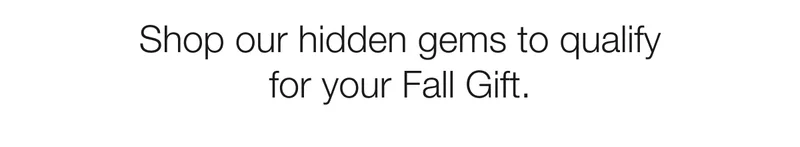 Shop our hidden gems to qualify for your Fall Gift.