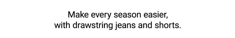 Make every season easier,  with drawstring jeans and shorts.