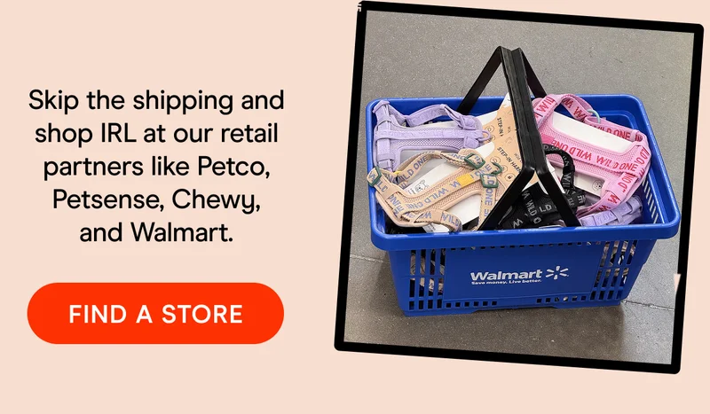 Skip the shipping and shop IRL at our retail partners like Petco, Petsense, Chewy, and Walmart. FIND A STORE