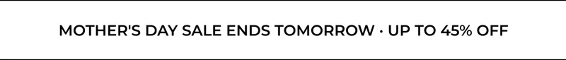 MOTHER'S DAY SALE ENDS TOMORROW UP TO 45% OFF