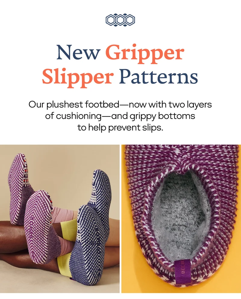 New Gripper Slipper Patterns | 

               Our plushest footbed—now with two layers

               of cushioning—and grippy bottoms

               to help prevent slips.