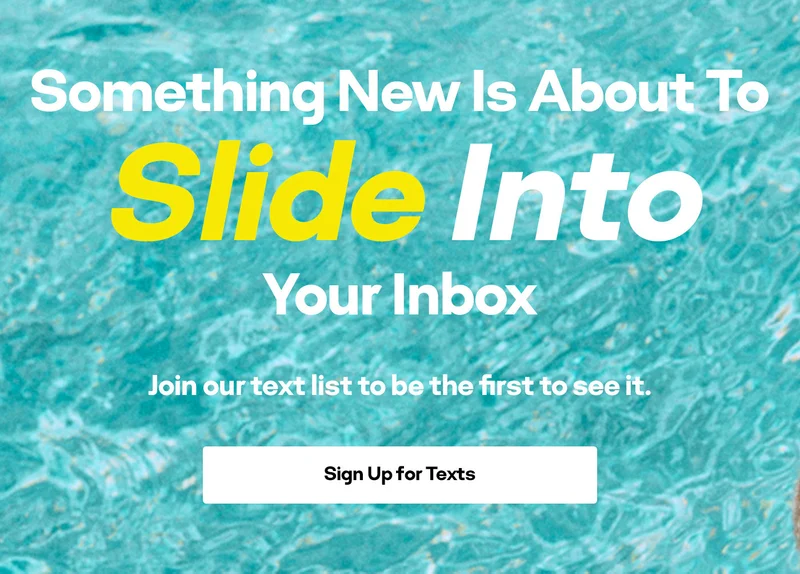 Something New Is About To Slide Into Your Inbox | Join our text list to be the first to see it. | Sign up for texts