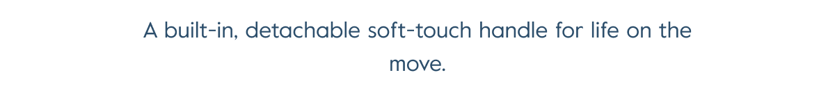 A built-in, detachable soft-touch handle for life on the move.