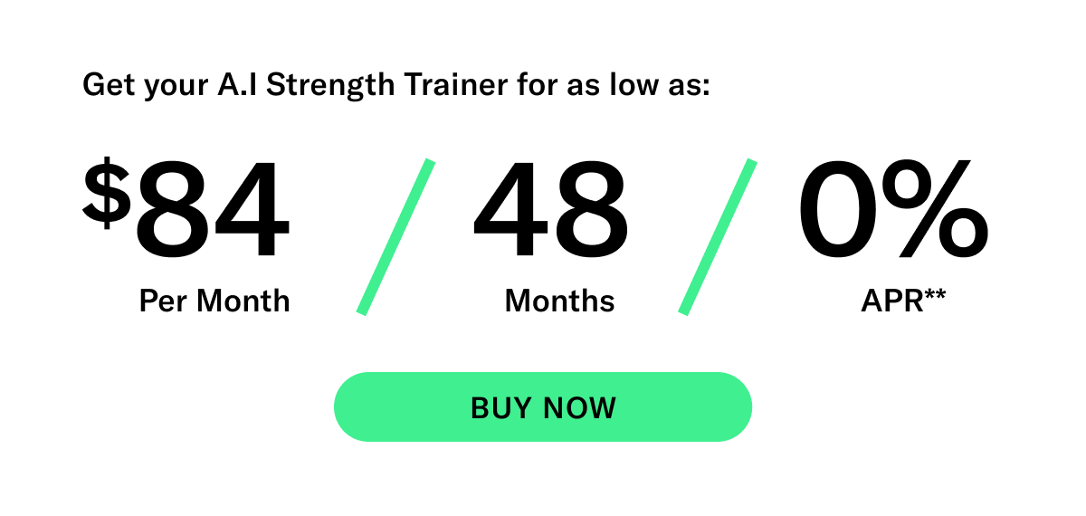 Get your A.I. Strength Trainer for as low as: $84 per month | 48 months | 0% APR**