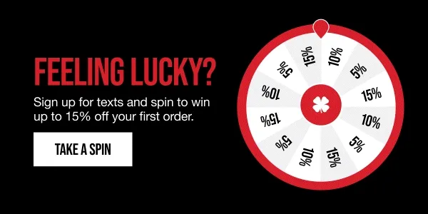 FEELING LUCKY? Sign up for texts and spin to win up to 15% off your first order. TAKE A SPIN