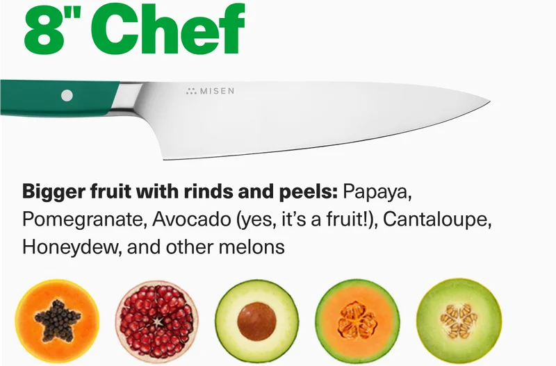8" Chef: Best for larger fruit with rinds and peels. Think avocado, and melons.
