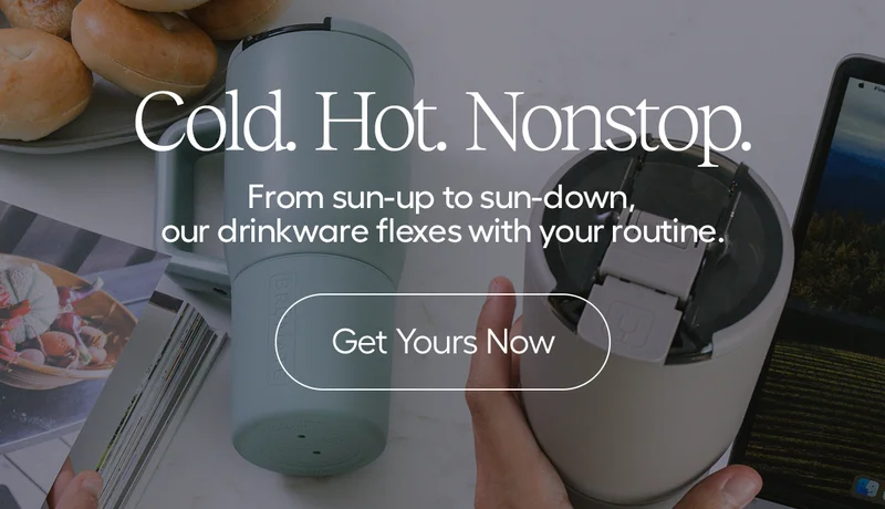 Cold. Hot. Nonstop. From sun-up to sun-down, our drinkware flexes with your routine. - Get Yours Now