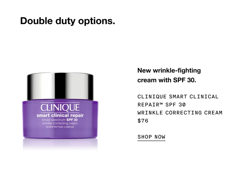 Double duty options. | New wrinkle-fighting cream with SPF 30. | Clinique Smart Clinical Repair™ SPF 30 Wrinkle Correcting Cream $76 | SHOP NOW