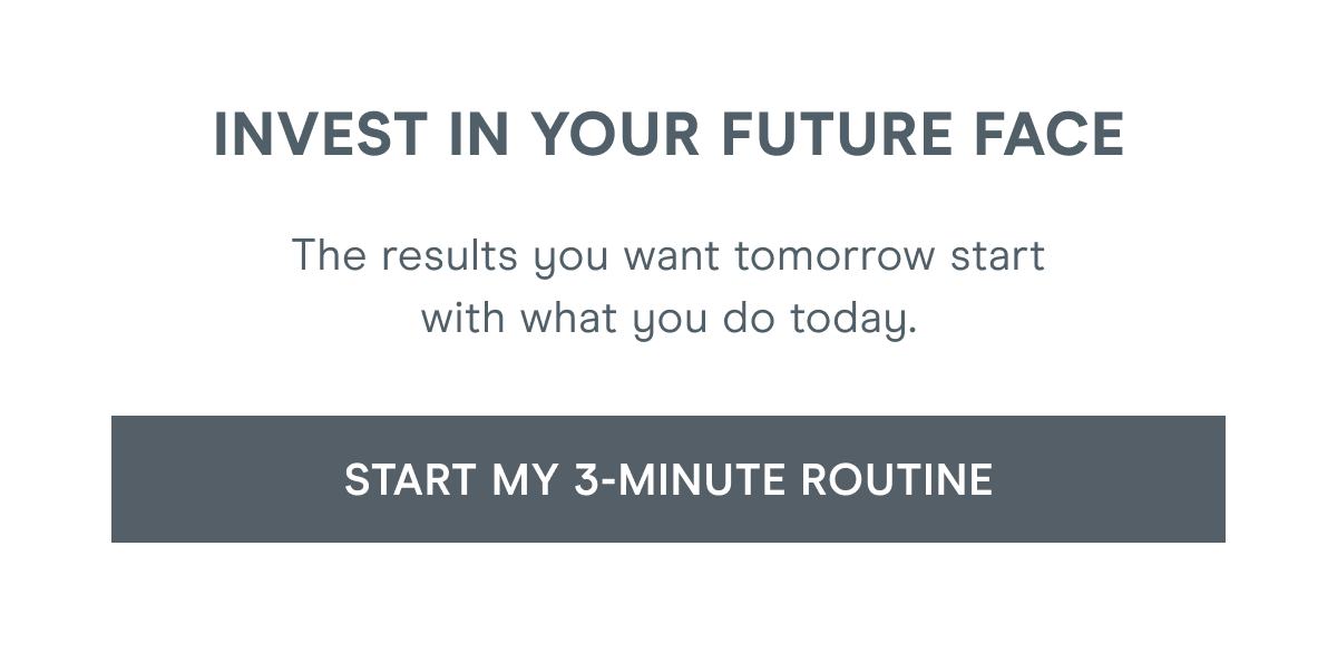 Invest in Your Future Face - The results you want tomorrow start with what you do today. Click here to start your 3-minute routine!
