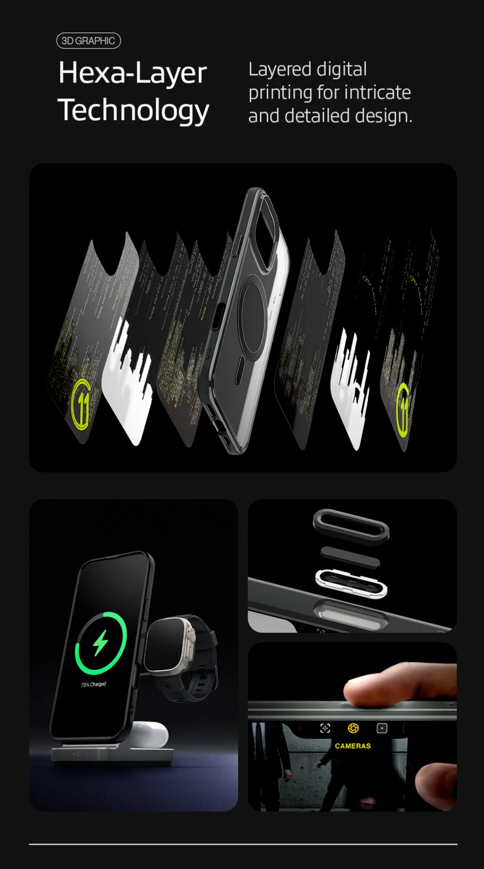 3D GRAPHIC Hexa-Layer Technology Layered digital printing for intricate and detailed design. MagSafe compatible through MagFit technology. Haptic Camera Control button.