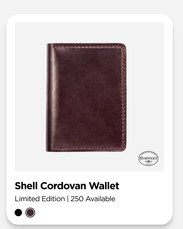 Welcome Back Shell Cordovan Wallet. Handcrafted in Chicago in small batches with Horween's iconic Shell Cordovan leather, Shell Cordovan Wallet is a tribute to American craftsmanship. With its deep color and rich, glossy finish, it brings a touch of luxury to your everyday carry. We only made 250 of each colorway, and once they're gone, they're gone for good. Don't miss your chance to snag one. Claim Yours Now.