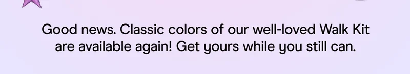 Good news. Classic colors of our well-loved Walk Kit are available again! Get yours while you still can.