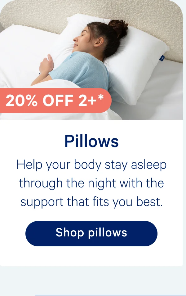 20% off 2+*; Pillows; Help your body stay asleep through the night with the support that fits you best.