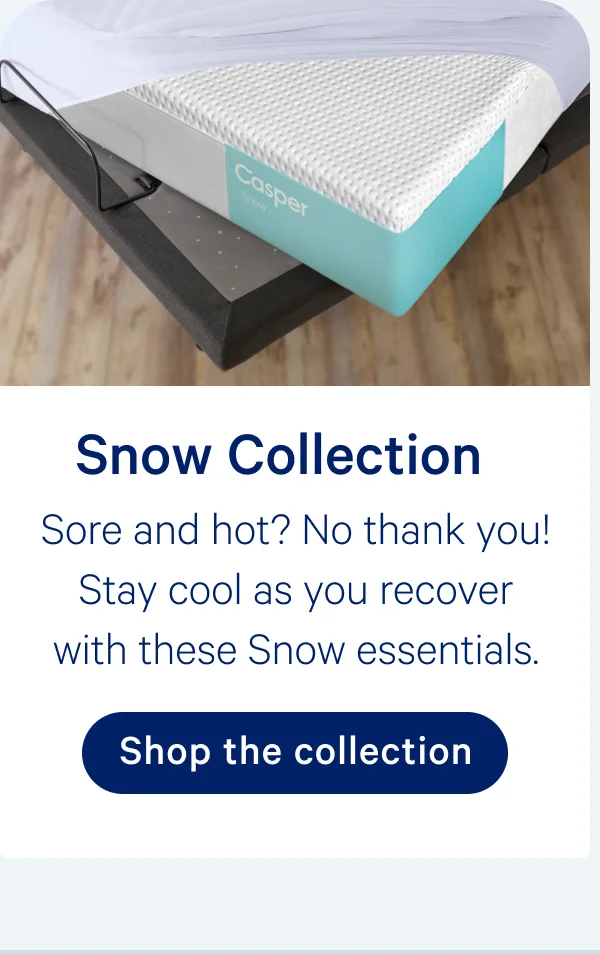 Snow Collection; Sort and hot? No thank you! Stay cool as you recover with these Snow essentials.