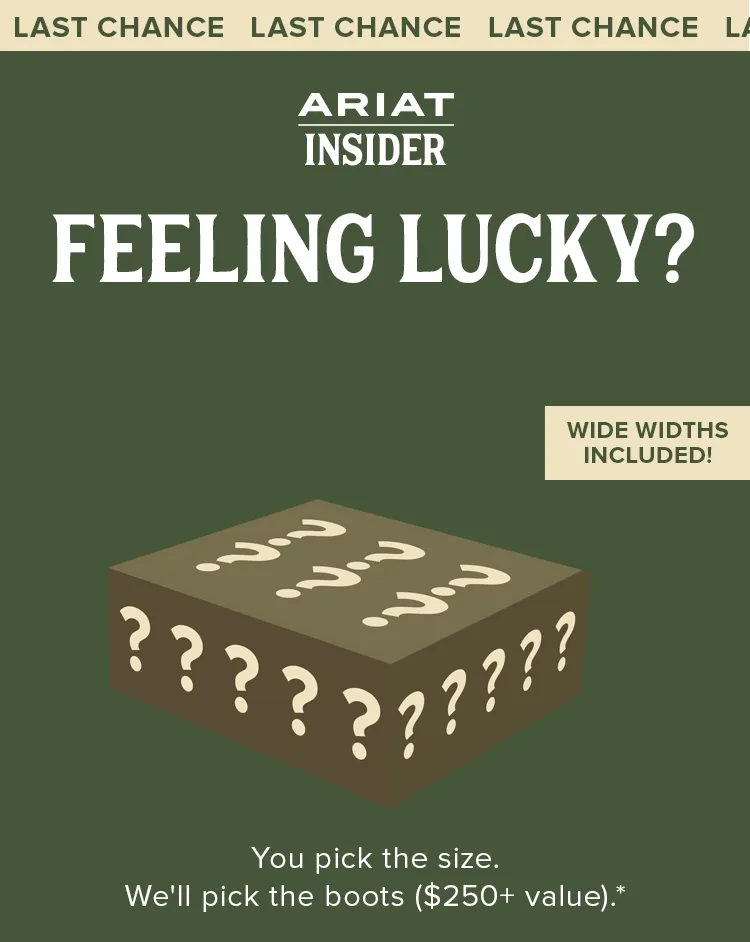 Last Chance. Ariat Insider. Feeling Lucky? You pick the size.  We'll pick the boots ($250+ value).*