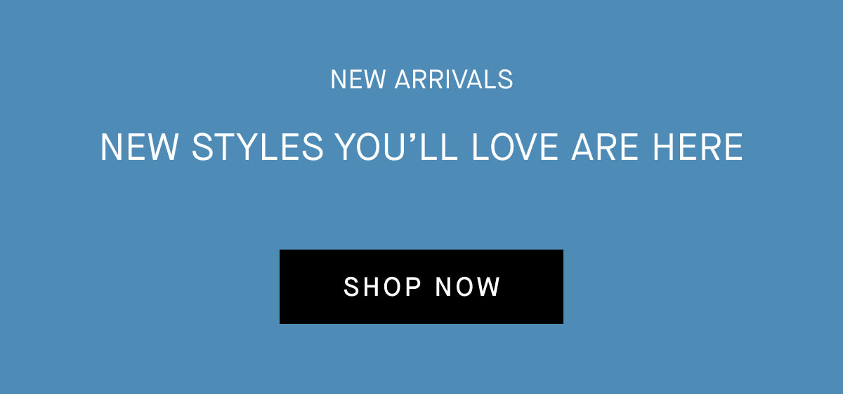 New Arrivals New styles you’ll love are here [SHOP NOW]