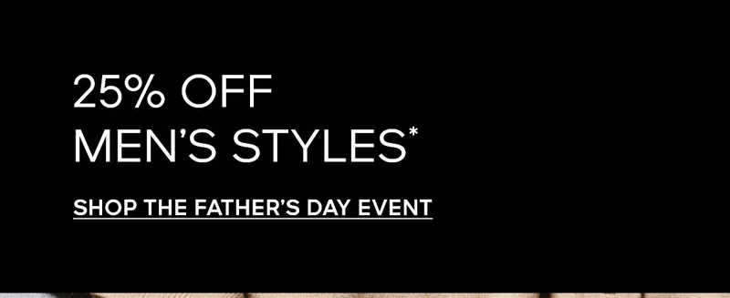 25% OFF MEN’S STYLES* SHOP THE FATHER’S DAY EVENT