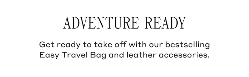 Adventure Ready Get ready to take off with our bestselling Easy Travel Bag and leather accessories.