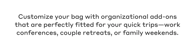 Customize your bag with our organizational add-ons that are perfectly fitted for your quick trips- work conferences, couple retreats, or family weekends.