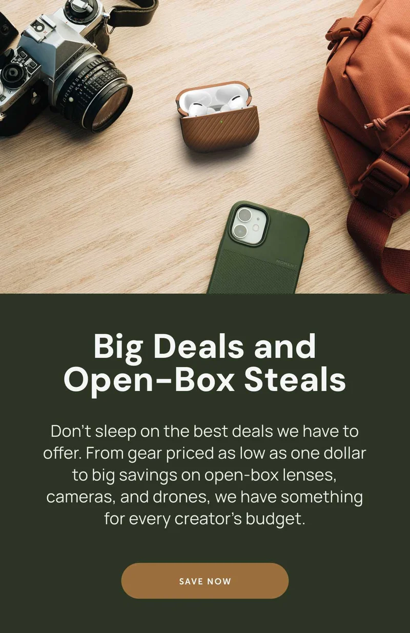 Big Deals and Open-Box Steals Don’t sleep on the best deals we have to offer. From gear priced as low as one dollar, to big savings on open-box lenses, cameras, and drones, we have something for every creators budget. Save Now