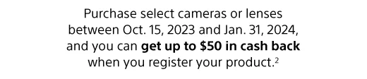 Purchase select cameras or lenses between Oct. 15, 2023 and Jan. 31, 2024, and you can get up to $50 in cash back when you register your product.(2)
