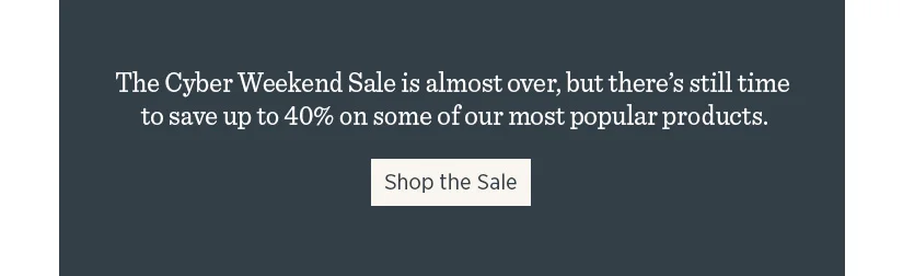 The Cyber Weekend Sale is almost over, but there's still time to save up to 40% on some of our most popular products.