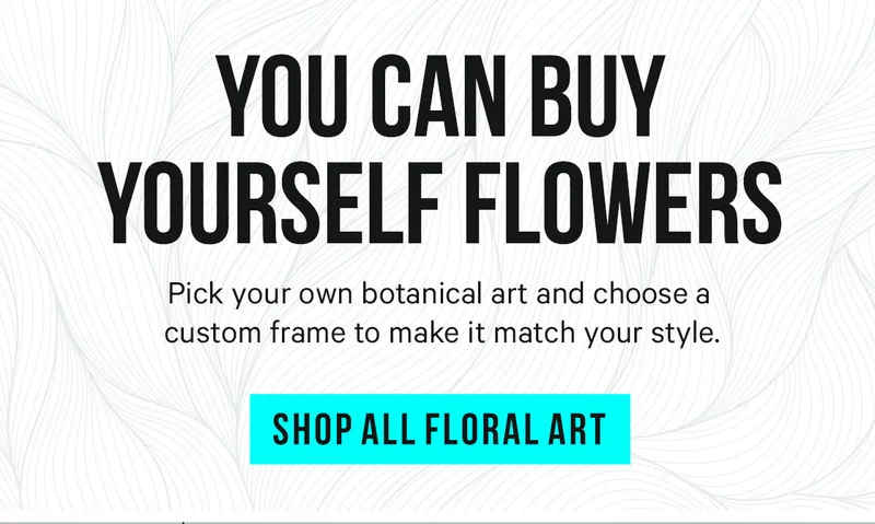 You Can Buy Yourself Flowers - Pick your own botanical art and choose a custom frame to make it match your style.