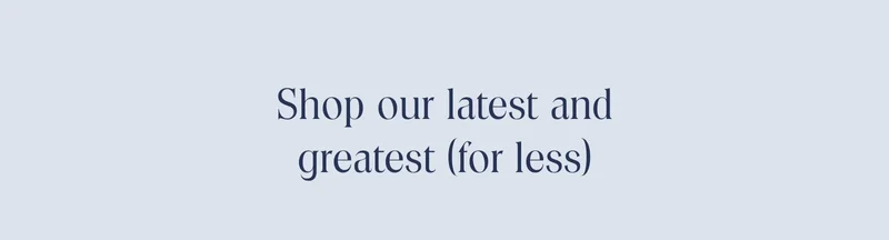 Shop our latest and greatest for less