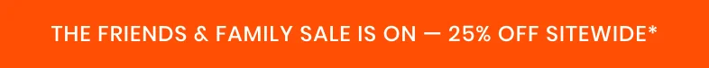THE FRIENDS & FAMILY SALE IS ON — 25% OFF SITEWIDE*