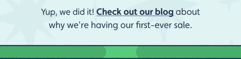 Yup, we did it! Check out our blog about why we're having our first-ever sale.