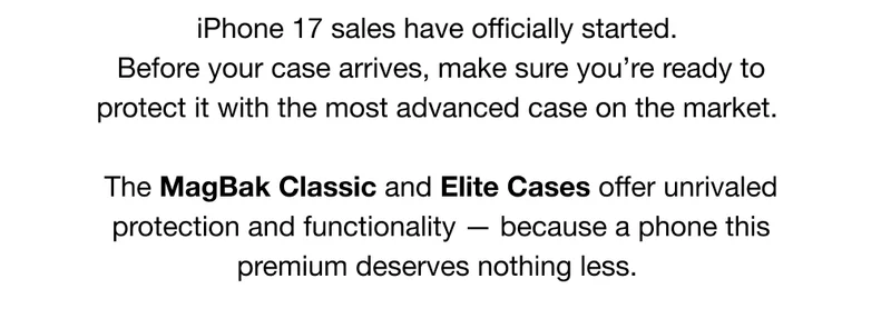iPhone 17 sales have officially started.  Before your case arrives, make sure you’re ready to protect it with the most advanced case on the market.  The MagBak Classic and Elite Cases offer unrivaled protection and functionality — because a phone this premium deserves nothing less.