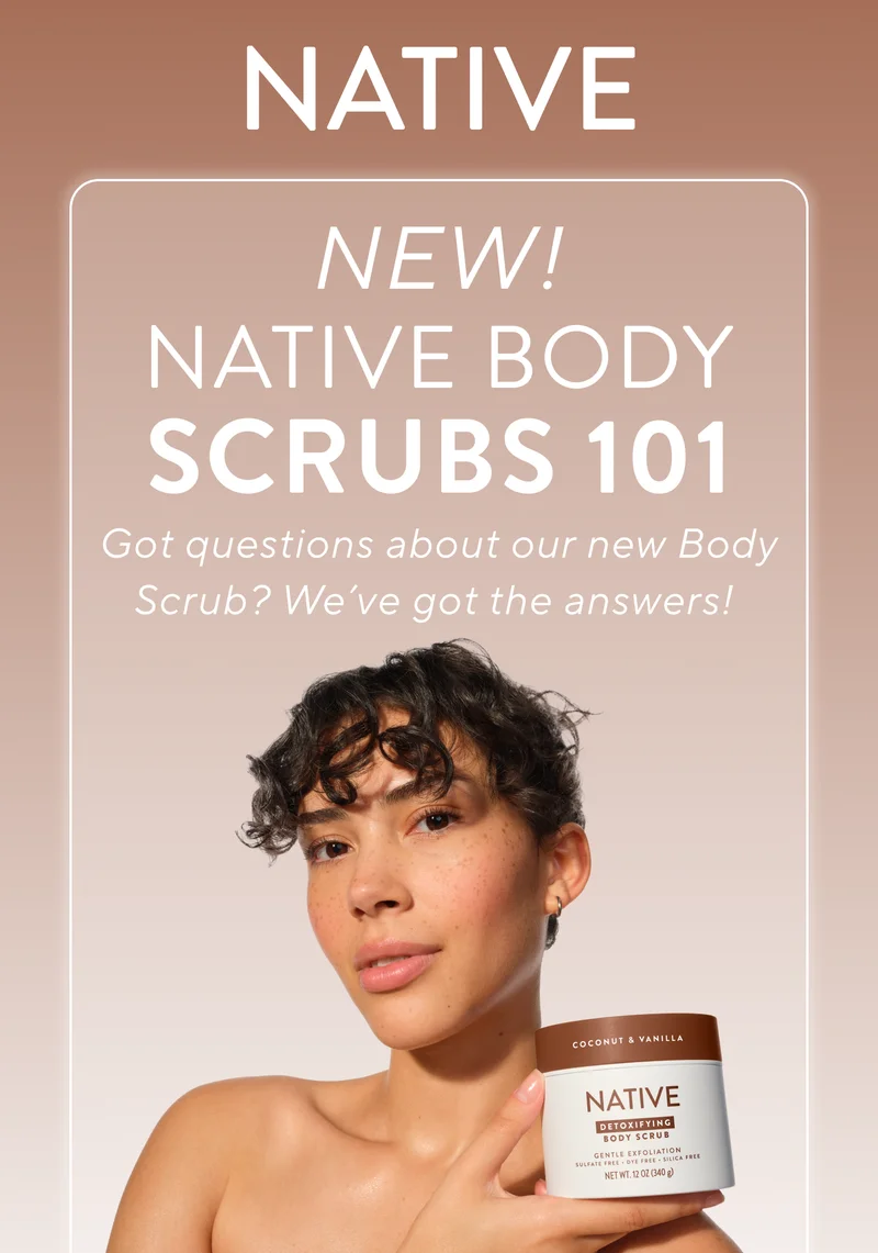 Native. New! Native body scrubs 101. Got questions about our new body scrub? We've got the answers!