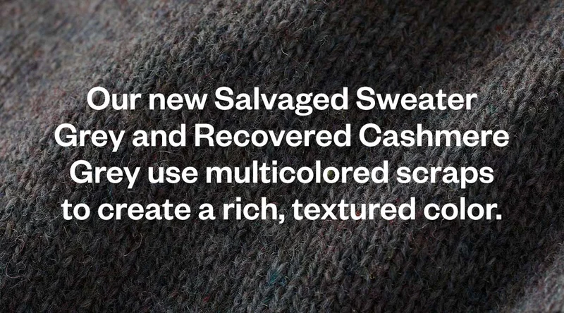 Our new Salvaged Sweater Grey and Recovered Cashmere Grey use multicolored scraps to create a rich, textured color.