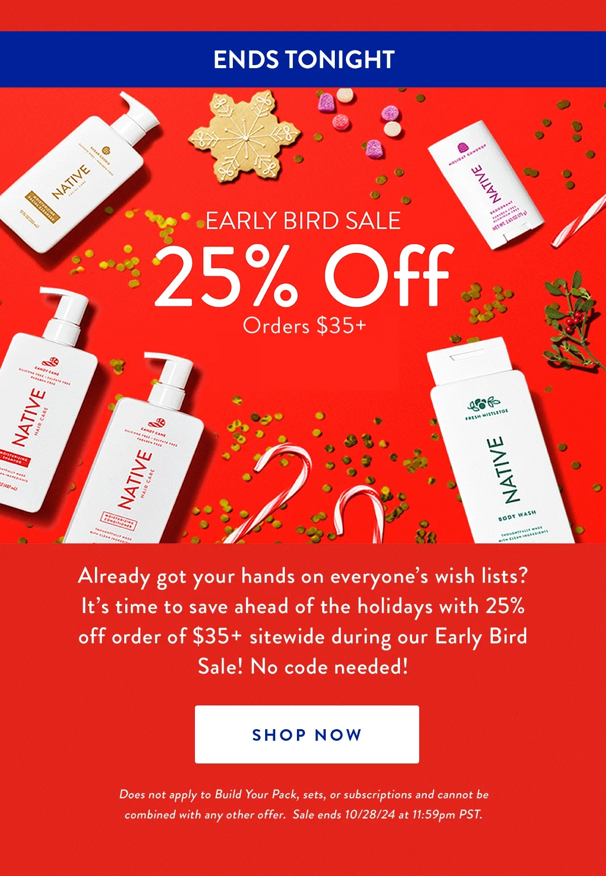Early Bird Sale 25% Off Orders $35+ | Already got your hands on everyone’s wish lists? It’s time to save ahead of the holidays with 25% off order of $35+ sitewide during our Early Bird Sale! No code needed! | SHOP NOW | Does not apply to Build Your Pack, sets, or subscriptions and cannot be combined with any other offer.  Sale ends 10/28/24 at 11:59pm PST.