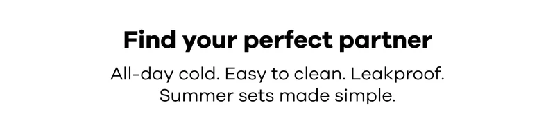 Find your perfect partner. All-day cold. Easy to clean. Leakproof. Summer sets made simple.