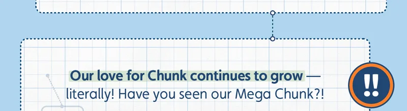 Our love for Chunk continues to grow — literally! Have you seen our Mega Chunk?!