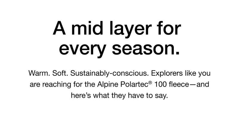 Warm. Soft. Sustainably-conscious. Explorers like you are reaching for the Alpine Polartec® 100 fleece-and here's what they have to say.