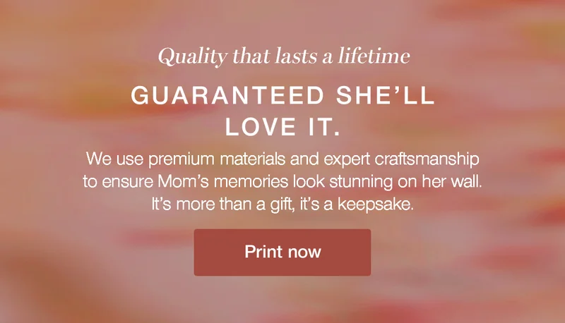 Quality that lasts a lifetime. Guaranteed she'll love it. We use premium materials and expert craftsmanship to ensure Mom's memories look stunning on her wall. It's more than a gift, it's a keepsake.