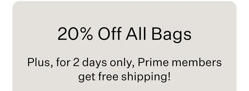 20% Off All Bags | Plus, for 2 days only, Prime members get free shipping!