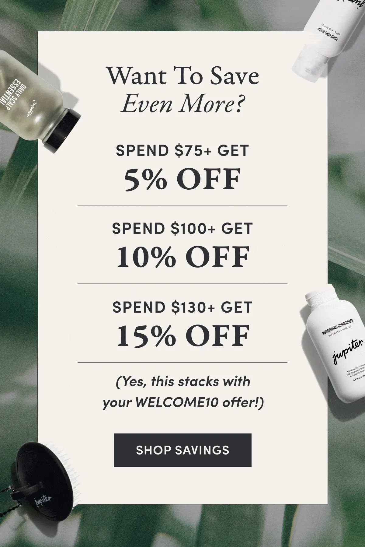 Want To Save Even More? ✨ Spend $75+, Get 5% OFF ✨ Spend $100+, Get 10% OFF ✨ Spend $130+, Get 15% OFF  (yes, this stacks with your WELCOME10 offer!) Shop Savings