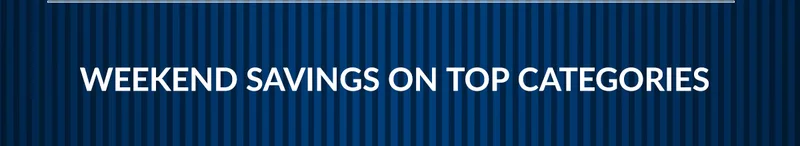 WEEKEND SAVINGS ON TOP CATEGORIES