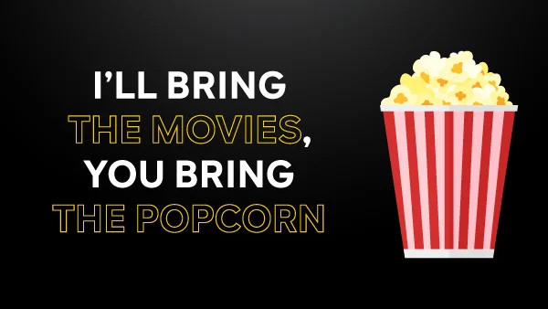 I'll BRING THE MOVIES, YOU BRING THE POPCORN
