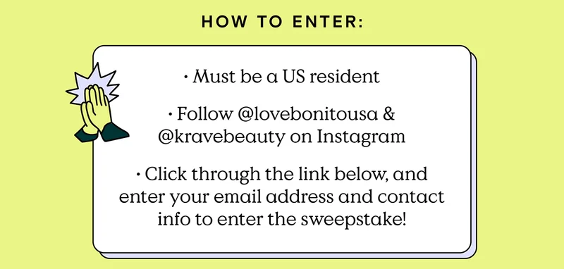 How to Enter: 1) Must be a US resident. 2) Follow @lovebonitousa and @kravebeauty on Instagram. 3) Click through the link below, and enter your email address and contact info to enter the sweepstake!