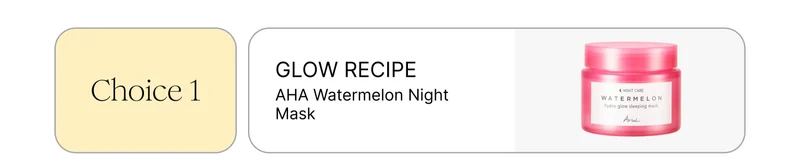 Choice 1: GLOW RECIPE AHA Watermelon Night Mask Choice 1: GLOW RECIPE AHA Watermelon Night Mask