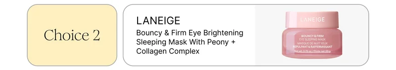 Choice 2: LANEIGE Bouncy & Firm Eye Brightening Sleeping Mask with Peony + Collagen Complex Choice 2: LANEIGE Bouncy & Firm Eye Brightening Sleeping Mask with Peony + Collagen Complex