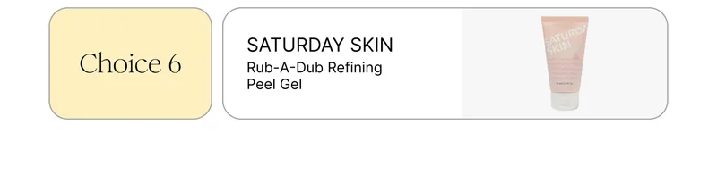 Choice 6: SATURDAY SKIN Rub-A-Dub Refining Peel Gel Choice 6: SATURDAY SKIN Rub-A-Dub Refining Peel Gel
