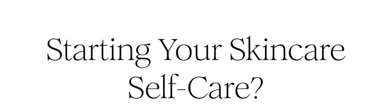Starting Your Skincare Self-Care? Starting Your Skincare Self-Care?