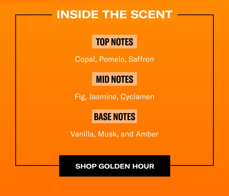 Inside the scent | Top Notes | Copal, Pomelo, Saffron | Mid Notes | Fig, Jasmine, Cyclamen | Base Notes | Vanilla, Musk, and Amber | Shop Golden Hour